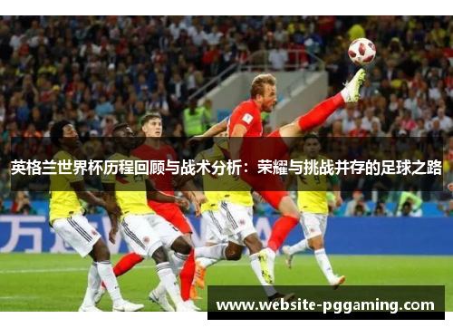 英格兰世界杯历程回顾与战术分析：荣耀与挑战并存的足球之路