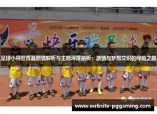 足球小将世青篇剧情解析与主题深度剖析：激情与梦想交织的绿茵之路