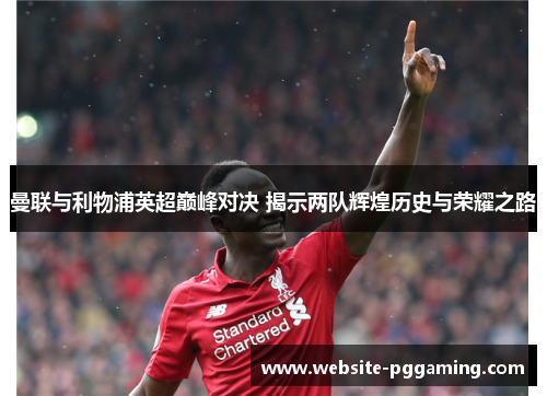 曼联与利物浦英超巅峰对决 揭示两队辉煌历史与荣耀之路