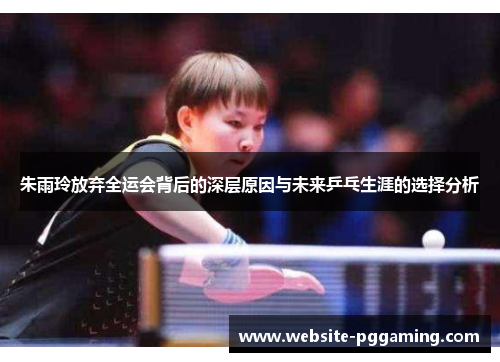 朱雨玲放弃全运会背后的深层原因与未来乒乓生涯的选择分析