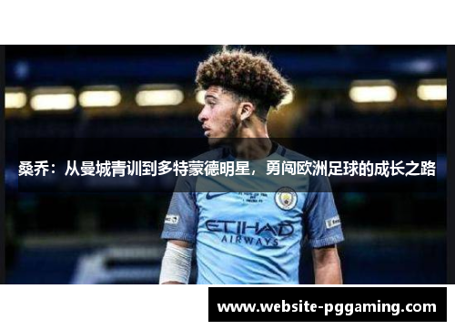 桑乔:从曼城青训到多特蒙德明星,勇闯欧洲足球的成长之路 桑乔:从曼城青训到多特蒙德明星,勇闯欧洲足球的成长之路