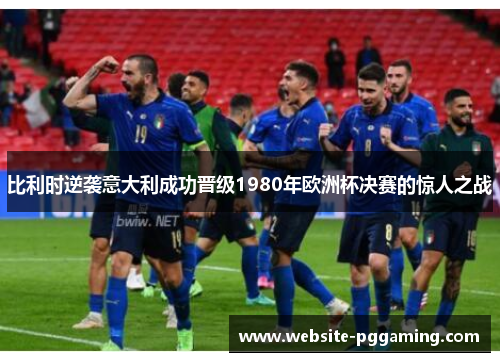 比利时逆袭意大利成功晋级1980年欧洲杯决赛的惊人之战 比利时逆袭意大利成功晋级1980年欧洲杯决赛的惊人之战