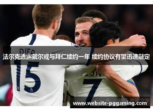 法尔克透露戴尔或与拜仁续约一年 续约协议有望迅速敲定 法尔克透露戴尔或与拜仁续约一年 续约协议有望迅速敲定