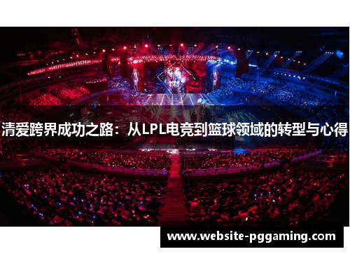 清爱跨界成功之路：从LPL电竞到篮球领域的转型与心得