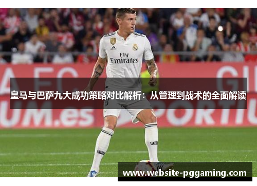 皇马与巴萨九大成功策略对比解析:从管理到战术的全面解读 皇马与巴萨九大成功策略对比解析:从管理到战术的全面解读