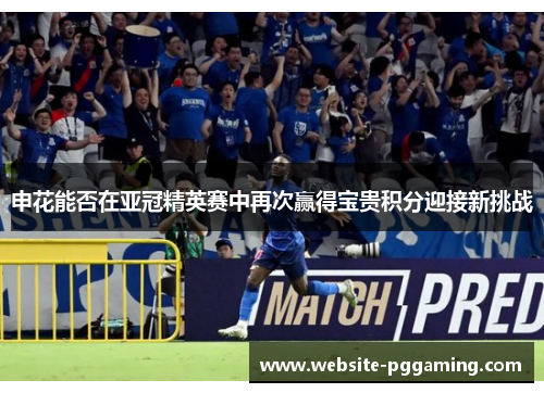 申花能否在亚冠精英赛中再次赢得宝贵积分迎接新挑战 申花能否在亚冠精英赛中再次赢得宝贵积分迎接新挑战