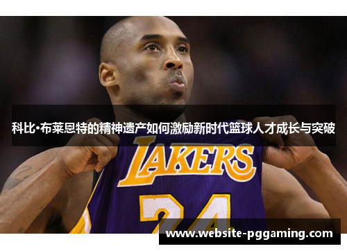 科比·布莱恩特的精神遗产如何激励新时代篮球人才成长与突破 科比·布莱恩特的精神遗产如何激励新时代篮球人才成长与突破