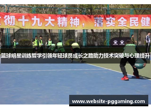 篮球明星训练哲学引领年轻球员成长之路助力技术突破与心理提升