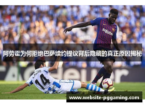阿劳霍为何拒绝巴萨续约提议背后隐藏的真正原因揭秘